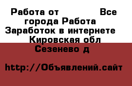 Работа от (  18) ! - Все города Работа » Заработок в интернете   . Кировская обл.,Сезенево д.